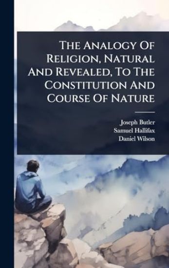The Analogy Of Religion, Natural And Revealed, To The Constitution And Course Of Nature