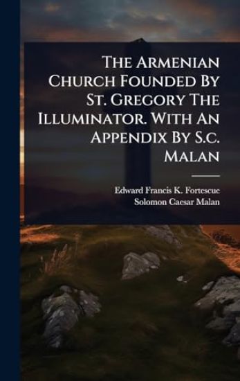 The Armenian Church Founded By St. Gregory The Illuminator. With An Appendix By S.c. Malan