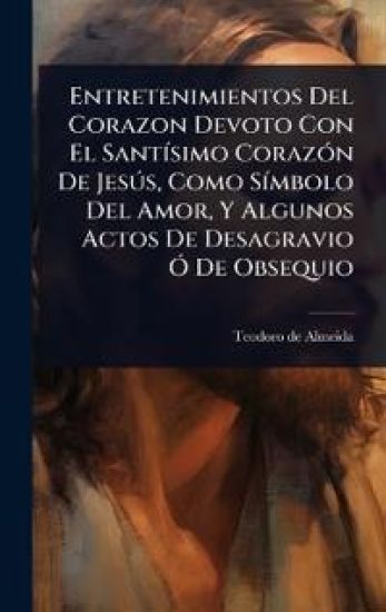 Entretenimientos Del Corazon Devoto Con El SantÃ-simo CorazÃ3n De JesÃ°s, Como SÃ-mbolo Del Amor, Y Algunos Actos De Desagravio Ã" De Obsequio