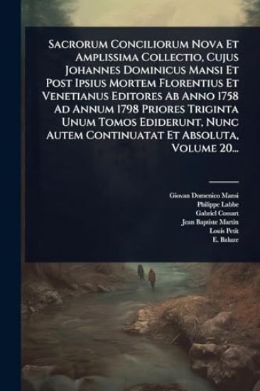 Sacrorum Conciliorum Nova Et Amplissima Collectio, Cujus Johannes Dominicus Mansi Et Post Ipsius Mortem Florentius Et Venetianus Editores Ab Anno 1758 Ad Annum 1798 Priores Triginta Unum Tomos Ediderunt, Nunc Autem Continuatat Et Absoluta, Volume 20...