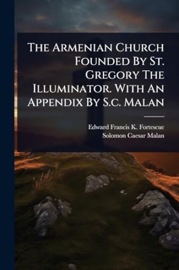 The Armenian Church Founded By St. Gregory The Illuminator. With An Appendix By S.c. Malan