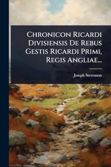 Chronicon Ricardi Divisiensis De Rebus Gestis Ricardi Primi, Regis Angliae...