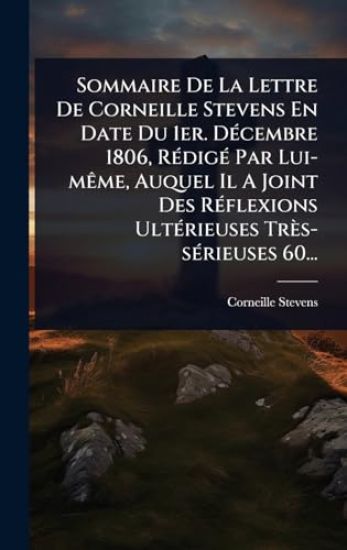Sommaire De La Lettre De Corneille Stevens En Date Du 1er. DÃ(c)cembre 1806, RÃ(c)digÃ(c) Par Lui-mÃame, Auquel Il A Joint Des RÃ(c)flexions UltÃ(c)rieuses Très-sÃ(c)rieuses 60...