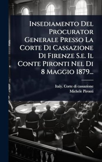 Insediamento Del Procurator Generale Presso La Corte Di Cassazione Di Firenze S.e. Il Conte Pironti Nel Di 8 Maggio 1879...