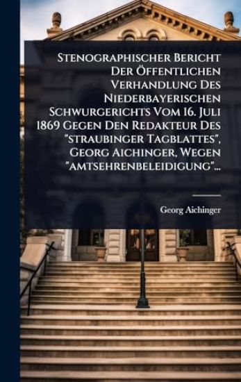 Stenographischer Bericht Der Ã-ffentlichen Verhandlung Des Niederbayerischen Schwurgerichts Vom 16. Juli 1869 Gegen Den Redakteur Des "straubinger Tagblattes", Georg Aichinger, Wegen "amtsehrenbeleidigung"...