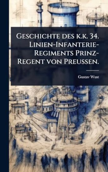 Geschichte des k.k. 34. Linien-Infanterie-Regiments Prinz-Regent von Preussen.
