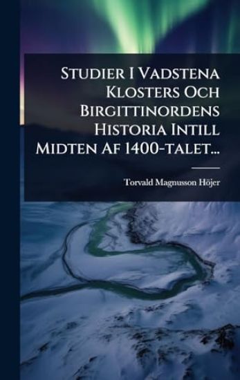 Studier I Vadstena Klosters Och Birgittinordens Historia Intill Midten Af 1400-talet...