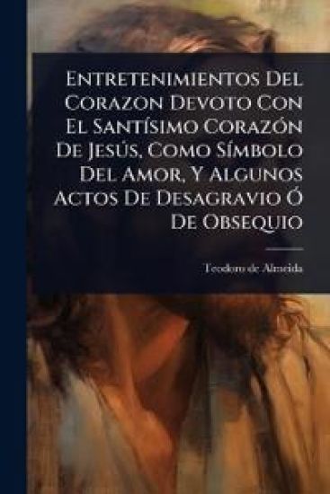 Entretenimientos Del Corazon Devoto Con El SantÃ-simo CorazÃ3n De JesÃ°s, Como SÃ-mbolo Del Amor, Y Algunos Actos De Desagravio Ã" De Obsequio