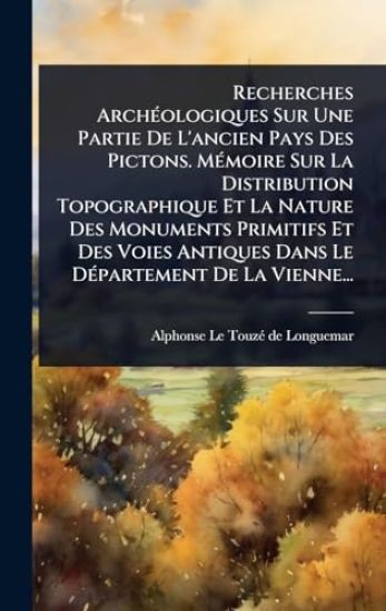 Recherches ArchÃ(c)ologiques Sur Une Partie De L'ancien Pays Des Pictons. MÃ(c)moire Sur La Distribution Topographique Et La Nature Des Monuments Primitifs Et Des Voies Antiques Dans Le DÃ(c)partement De La Vienne...