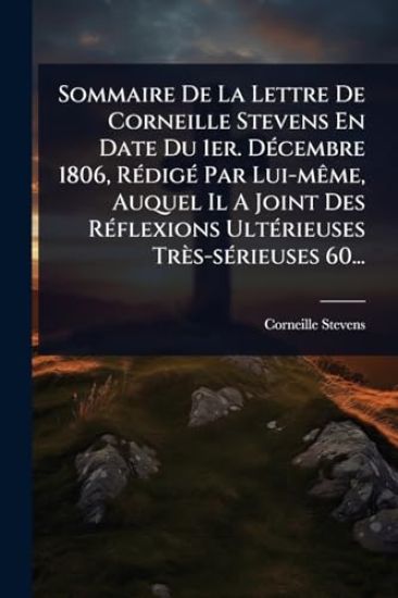 Sommaire De La Lettre De Corneille Stevens En Date Du 1er. DÃ(c)cembre 1806, RÃ(c)digÃ(c) Par Lui-mÃame, Auquel Il A Joint Des RÃ(c)flexions UltÃ(c)rieuses Très-sÃ(c)rieuses 60...