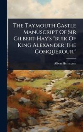 The Taymouth Castle Manuscript Of Sir Gilbert Hay's "buik Of King Alexander The Conquerour."