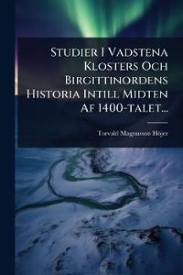 Studier I Vadstena Klosters Och Birgittinordens Historia Intill Midten Af 1400-talet...