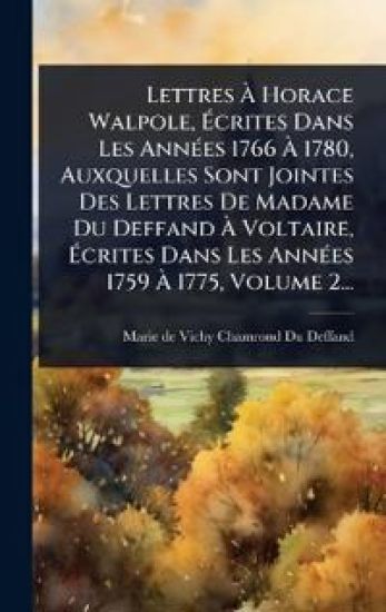Lettres Ã? Horace Walpole, Ã?crites Dans Les AnnÃ(c)es 1766 Ã? 1780, Auxquelles Sont Jointes Des Lettres De Madame Du Deffand Ã? Voltaire, Ã?crites Dans Les AnnÃ(c)es 1759 Ã? 1775, Volume 2...