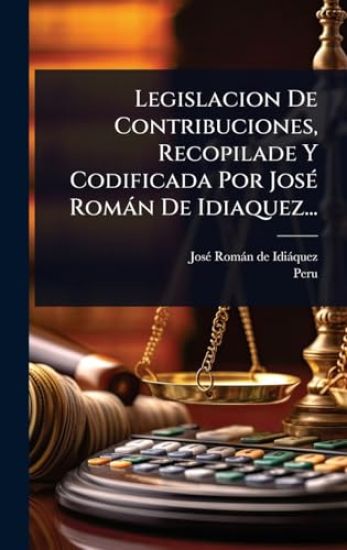 Legislacion De Contribuciones, Recopilade Y Codificada Por JosÃ(c) Romàn De Idiaquez...