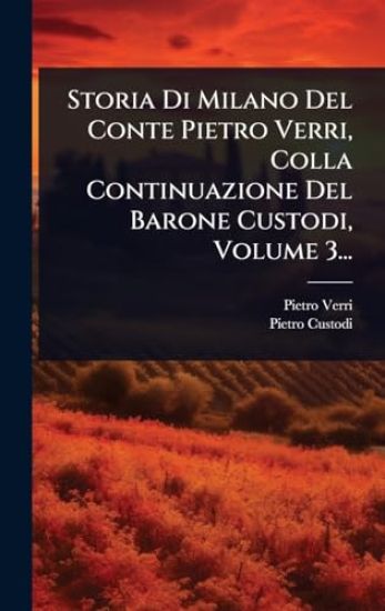 Storia Di Milano Del Conte Pietro Verri, Colla Continuazione Del Barone Custodi, Volume 3...