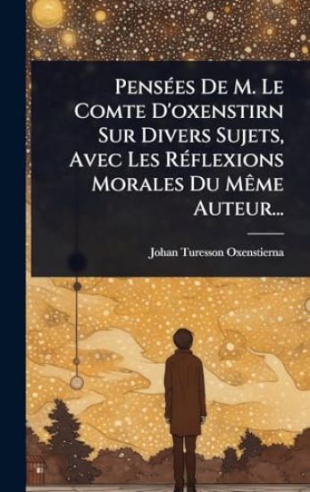 PensÃ(c)es De M. Le Comte D'oxenstirn Sur Divers Sujets, Avec Les RÃ(c)flexions Morales Du MÃame Auteur...