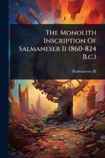 The Monolith Inscription Of Salmaneser Ii (860-824 B.c.)