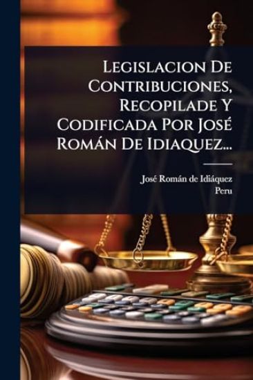 Legislacion De Contribuciones, Recopilade Y Codificada Por JosÃ(c) Romàn De Idiaquez...