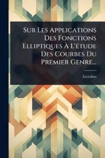 Sur Les Applications Des Fonctions Elliptiques Ã? L'Ã(c)tude Des Courbes Du Premier Genre...