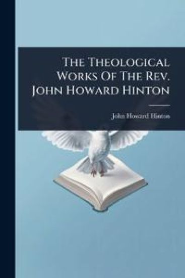 The Theological Works Of The Rev. John Howard Hinton