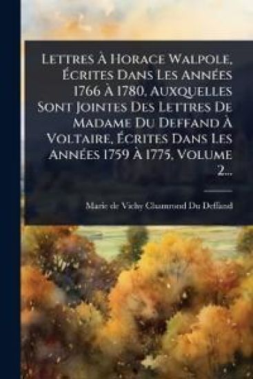 Lettres Ã? Horace Walpole, Ã?crites Dans Les AnnÃ(c)es 1766 Ã? 1780, Auxquelles Sont Jointes Des Lettres De Madame Du Deffand Ã? Voltaire, Ã?crites Dans Les AnnÃ(c)es 1759 Ã? 1775, Volume 2...