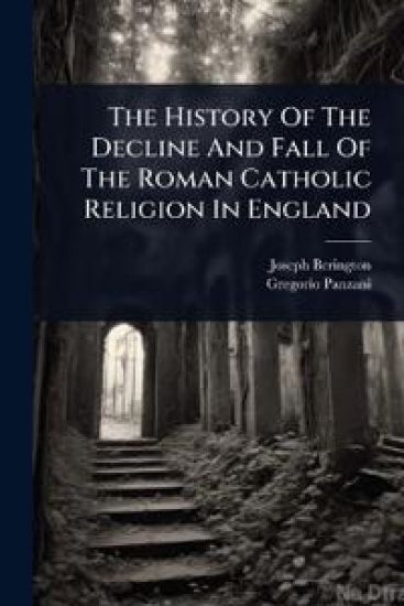 The History Of The Decline And Fall Of The Roman Catholic Religion In England