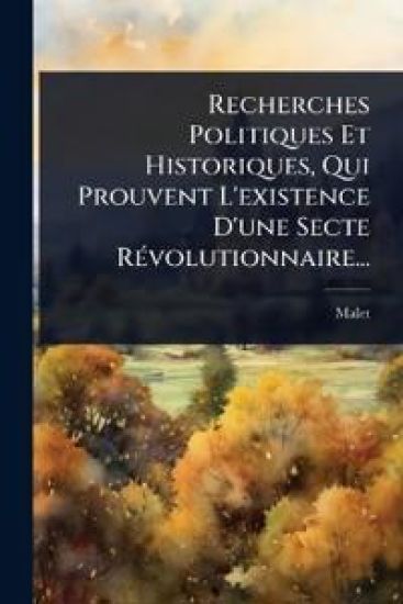 Recherches Politiques Et Historiques, Qui Prouvent L'existence D'une Secte RÃ(c)volutionnaire...