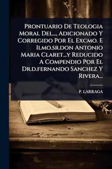 Prontuario De Teologia Moral Del..., Adicionado Y Corregido Por El Excmo. E Ilmo.sr.don Antonio Maria Claret...y Reducido A Compendio Por El Dr.d.fernando Sanchez Y Rivera...