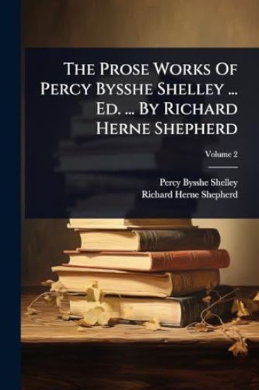 The Prose Works Of Percy Bysshe Shelley ... Ed. ... By Richard Herne Shepherd