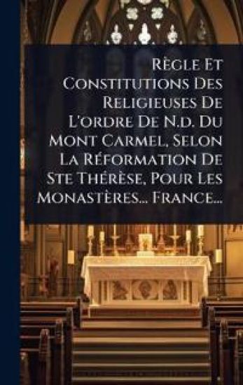 Règle Et Constitutions Des Religieuses De L'ordre De N.d. Du Mont Carmel, Selon La RÃ(c)formation De Ste ThÃ(c)rèse, Pour Les Monastères... France...