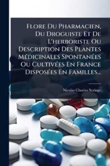 Flore Du Pharmacien, Du Droguiste Et De L'herboriste Ou Description Des Plantes MÃ(c)dicinales SpontanÃ(c)es Ou CultivÃ(c)es En France DisposÃ(c)es En Familles...
