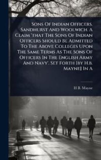 Sons Of Indian Officers. Sandhurst And Woolwich. A Claim 'that The Sons Of Indian Officers Should Be Admitted To The Above Colleges Upon The Same Terms As The Sons Of Officers In The English Army And Navy'. Set Forth [by H.b. Mayne] In A