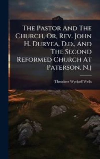 The Pastor And The Church, Or, Rev. John H. Duryea, D.d., And The Second Reformed Church At Paterson, N.j