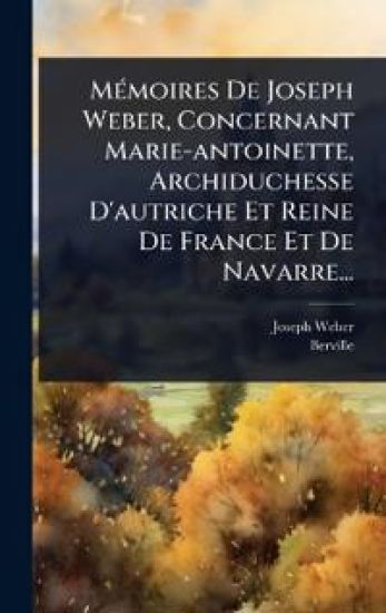 MÃ(c)moires De Joseph Weber, Concernant Marie-antoinette, Archiduchesse D'autriche Et Reine De France Et De Navarre...