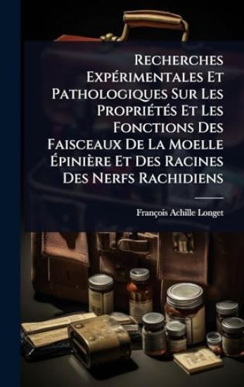 Recherches ExpÃ(c)rimentales Et Pathologiques Sur Les PropriÃ(c)tÃ(c)s Et Les Fonctions Des Faisceaux De La Moelle Ã?pinière Et Des Racines Des Nerfs Rachidiens