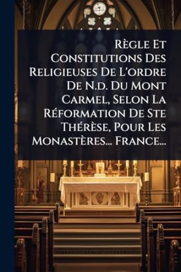 Règle Et Constitutions Des Religieuses De L'ordre De N.d. Du Mont Carmel, Selon La RÃ(c)formation De Ste ThÃ(c)rèse, Pour Les Monastères... France...
