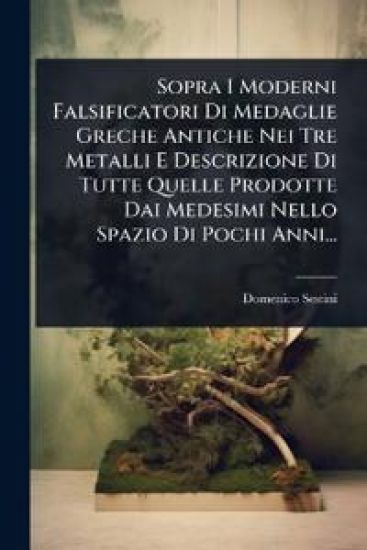 Sopra I Moderni Falsificatori Di Medaglie Greche Antiche Nei Tre Metalli E Descrizione Di Tutte Quelle Prodotte Dai Medesimi Nello Spazio Di Pochi Anni...