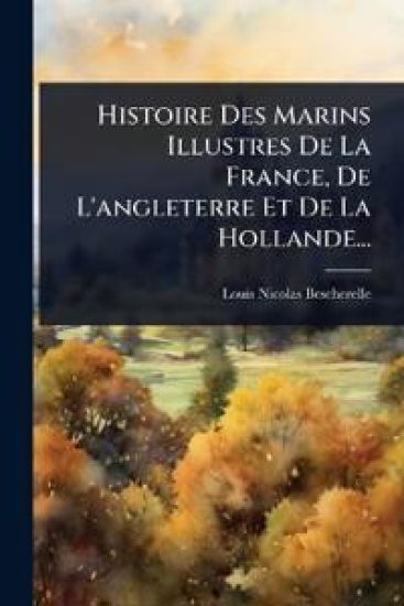Histoire Des Marins Illustres De La France, De L'angleterre Et De La Hollande...