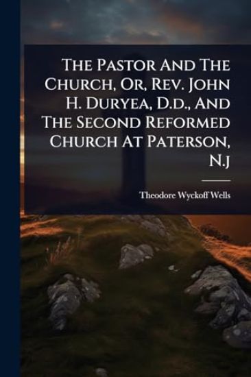 The Pastor And The Church, Or, Rev. John H. Duryea, D.d., And The Second Reformed Church At Paterson, N.j