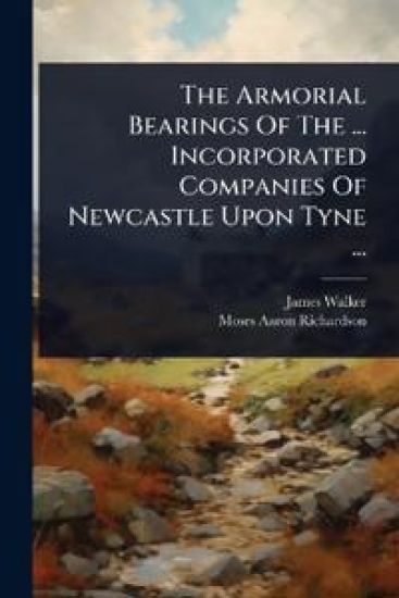 The Armorial Bearings Of The ... Incorporated Companies Of Newcastle Upon Tyne ...