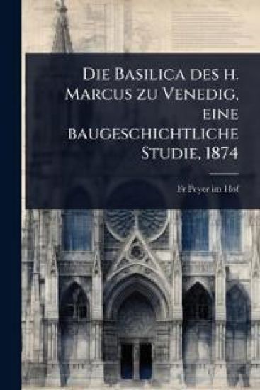 Die Basilica des h. Marcus zu Venedig, eine baugeschichtliche Studie, 1874