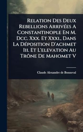 Relation Des Deux Rebellions ArrivÃ(c)es A Constantinople En M. Dcc. Xxx. Et Xxxi., Dans La DÃ(c)position D'achmet Iii. Et L'elevation Au TrÃ´ne De Mahomet V