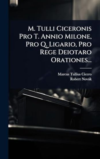 M. Tulli Ciceronis Pro T. Annio Milone, Pro Q. Ligario, Pro Rege Deiotaro Orationes...