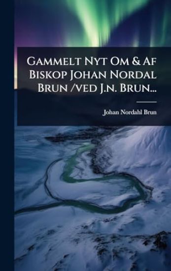 Gammelt Nyt Om & Af Biskop Johan Nordal Brun /ved J.n. Brun...
