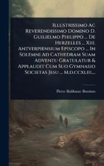 Illustrissimo Ac Reverendissimo Domino D. Guilielmo Philippo ... De Herzelles ... Xiii. Antverpiensium Episcopo ... In Solemni Ad Cathedram Suam Adventu Gratulatur & Applaudit Cum Suo Gymnasio Societas Jesu ... M.d.ccxliii....