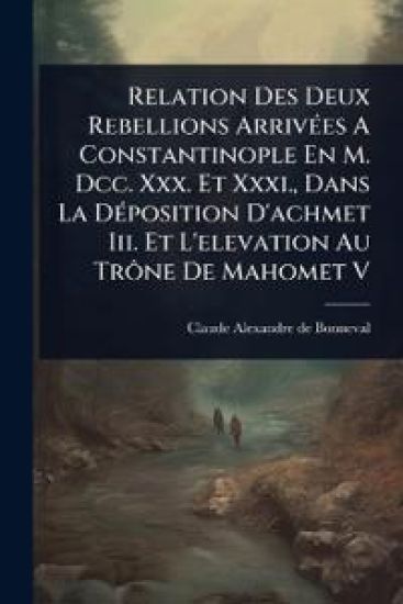 Relation Des Deux Rebellions ArrivÃ(c)es A Constantinople En M. Dcc. Xxx. Et Xxxi., Dans La DÃ(c)position D'achmet Iii. Et L'elevation Au TrÃ´ne De Mahomet V