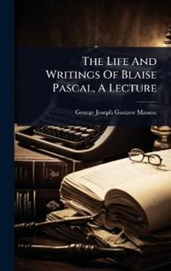 The Life And Writings Of Blaise Pascal, A Lecture
