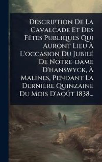 Description De La Cavalcade Et Des FÃates Publiques Qui Auront Lieu Ã? L'occasion Du JubilÃ(c) De Notre-dame D'hanswyck, Ã? Malines, Pendant La Dernière Quinzaine Du Mois D'aoÃ»t 1838...