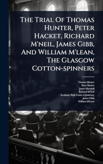 The Trial Of Thomas Hunter, Peter Hacket, Richard M'neil, James Gibb, And William M'lean, The Glasgow Cotton-spinners