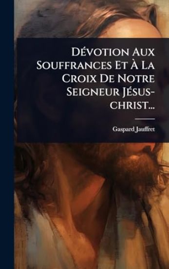 DÃ(c)votion Aux Souffrances Et Ã? La Croix De Notre Seigneur JÃ(c)sus-christ...
